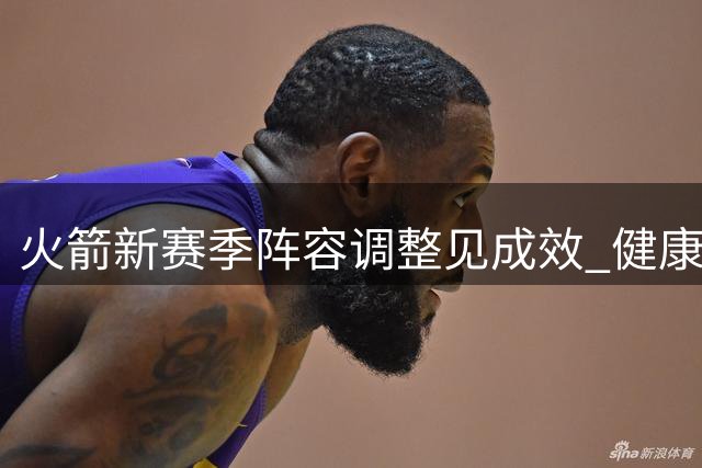 火箭新赛季阵容调整见成效 健康成竞争关键要素